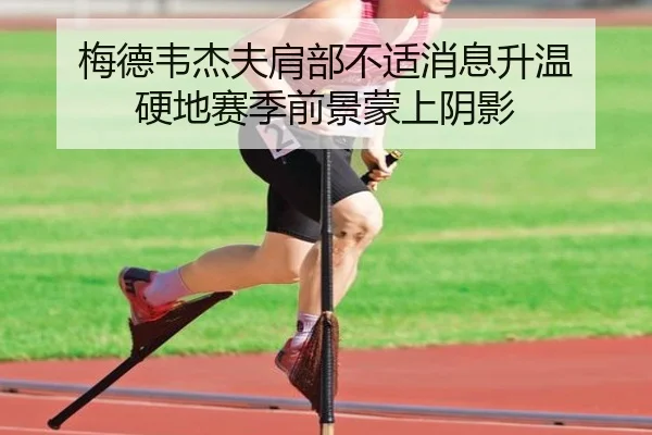 梅德韦杰夫肩部不适消息升温 硬地赛季前景蒙上阴影