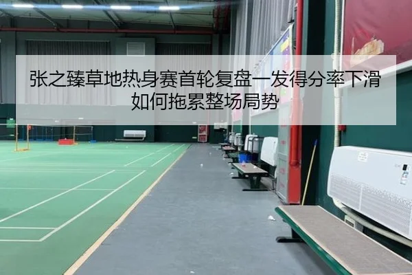 张之臻草地热身赛首轮复盘一发得分率下滑如何拖累整场局势