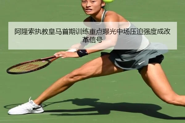 阿隆索执教皇马首期训练重点曝光中场压迫强度成改革信号